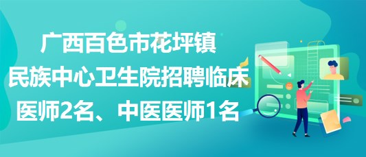廣西百色市花坪鎮(zhèn)民族中心衛(wèi)生院招聘臨床醫(yī)師2名、中醫(yī)醫(yī)師1名