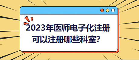 2023年醫(yī)師電子化注冊，可以注冊哪些科室？