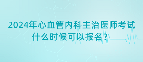2024年心血管內科主治醫(yī)師考試什么時候可以報名？