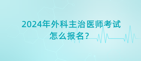 2024年外科主治醫(yī)師考試怎么報名？