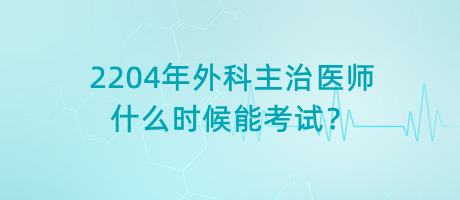 2204年外科主治醫(yī)師什么時候能考試？