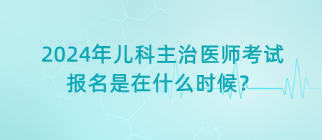 2024年兒科主治醫(yī)師考試報(bào)名是在什么時(shí)候？