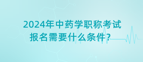 2024年中藥學(xué)職稱考試報(bào)名需要什么條件？