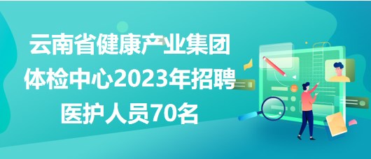 云南省健康產(chǎn)業(yè)集團體檢中心2023年招聘醫(yī)護人員70名