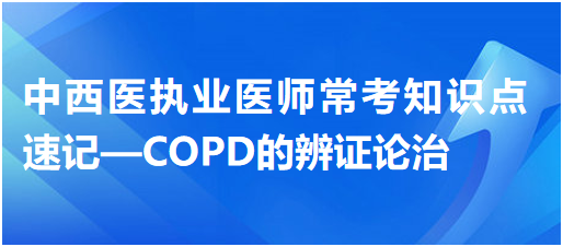 中西醫(yī)執(zhí)業(yè)醫(yī)師常考知識(shí)點(diǎn)速記—COPD的辨證論治