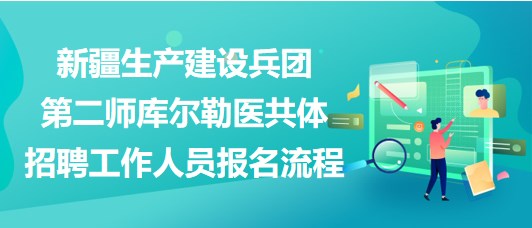 新疆生產建設兵團第二師庫爾勒醫(yī)共體招聘工作人員報名流程