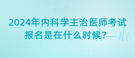 2024年內科學主治醫(yī)師考試報名是在什么時候？