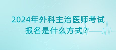2024年外科主治醫(yī)師考試報(bào)名是什么方式？