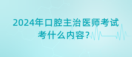 2024年口腔主治醫(yī)師考試考什么內(nèi)容？
