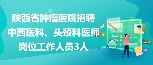 陜西省腫瘤醫(yī)院招聘中西醫(yī)科、頭頸科醫(yī)師崗位工作人員3人