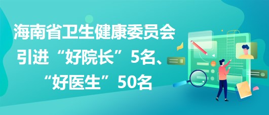 海南省衛(wèi)生健康委員會2023年引進(jìn)“好院長”5名、“好醫(yī)生”50名