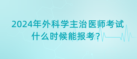 2024年外科學(xué)主治醫(yī)師考試什么時候能報考？