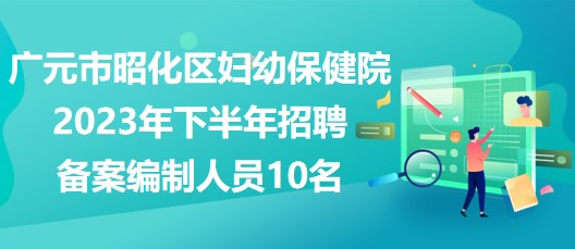 廣元市昭化區(qū)婦幼保健院2023年下半年招聘備案編制人員10名