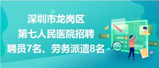 深圳市龍崗區(qū)第七人民醫(yī)院招聘聘員7名、勞務(wù)派遣8名