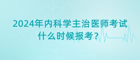 2024年內(nèi)科學(xué)主治醫(yī)師考試什么時(shí)候報(bào)考？