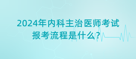 2024年內(nèi)科主治醫(yī)師考試報考流程是什么？