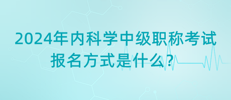2024年內(nèi)科學(xué)中級職稱考試報名方式是什么？