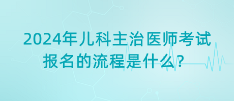 2024年兒科主治醫(yī)師考試報名的流程是什么？