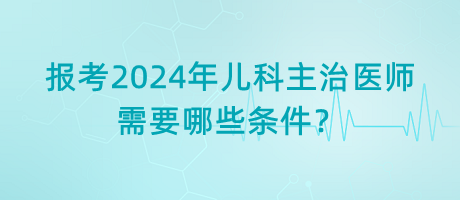 報考2024年兒科主治醫(yī)師需要哪些條件？