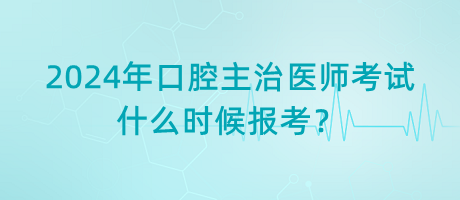 2024年口腔主治醫(yī)師考試什么時(shí)候報(bào)考？