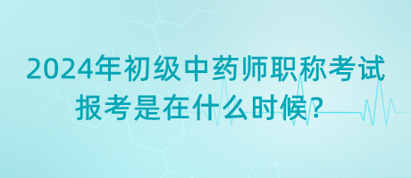 2024年初級(jí)中藥師職稱考試報(bào)考是在什么時(shí)候？