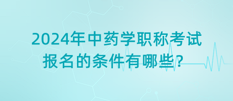 2024年中藥學(xué)職稱考試報(bào)名的條件有哪些？