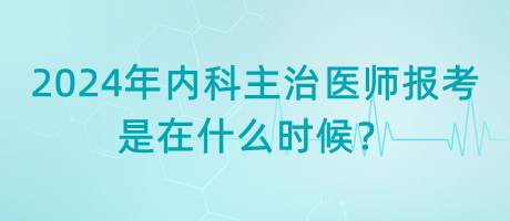 2024年內(nèi)科主治醫(yī)師報(bào)考是在什么時(shí)候？