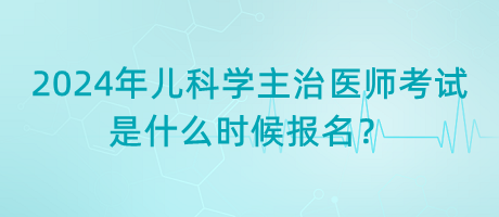 2024年兒科學(xué)主治醫(yī)師考試是什么時候報名？