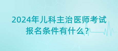 2024年兒科主治醫(yī)師考試報名條件有什么？