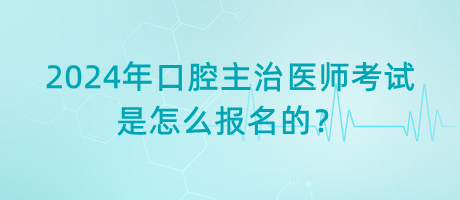 2024年口腔主治醫(yī)師考試是怎么報名的？