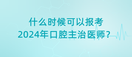 什么時候可以報考2024年口腔主治醫(yī)師？