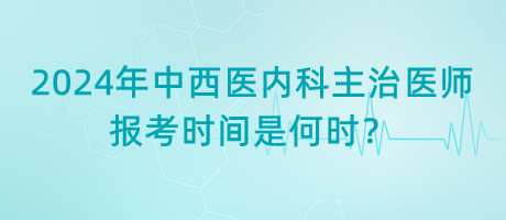 2024年中西醫(yī)內(nèi)科主治醫(yī)師報(bào)考時(shí)間是何時(shí)？