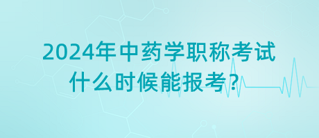 2024年中藥學職稱考試什么時候能報考？