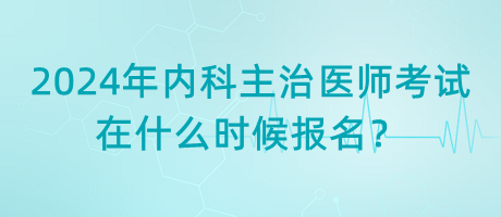 2024年內(nèi)科主治醫(yī)師考試在什么時(shí)候報(bào)名？