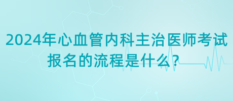 2024年心血管內(nèi)科主治醫(yī)師考試報(bào)名的流程是什么？