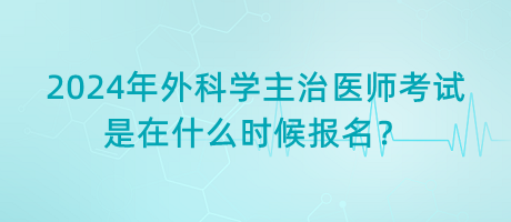2024年外科學(xué)主治醫(yī)師考試是在什么時(shí)候報(bào)名？