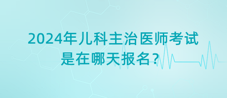 2024年兒科主治醫(yī)師考試是在哪天報(bào)名？