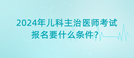 2024年兒科主治醫(yī)師考試報名要什么條件？