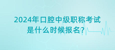 2024年口腔中級職稱考試是什么時候報名？