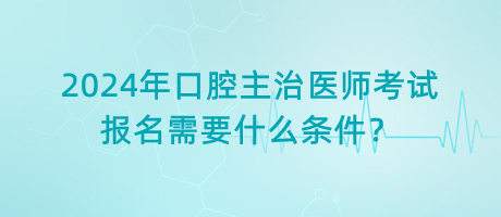2024年口腔主治醫(yī)師考試報名需要什么條件？