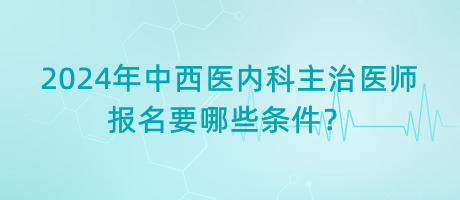 2024年中西醫(yī)內(nèi)科主治醫(yī)師報名要哪些條件？