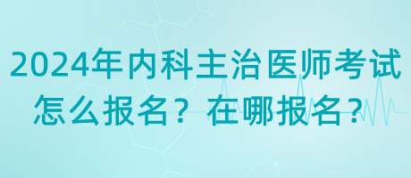 2024年內(nèi)科主治醫(yī)師考試怎么報(bào)名？在哪報(bào)名？