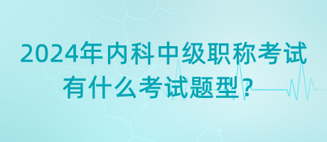 2024年內(nèi)科中級(jí)職稱(chēng)考試有什么考試題型？