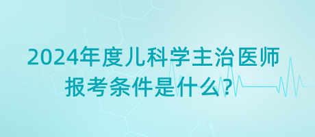 2024年度兒科學主治醫(yī)師報考條件是什么？