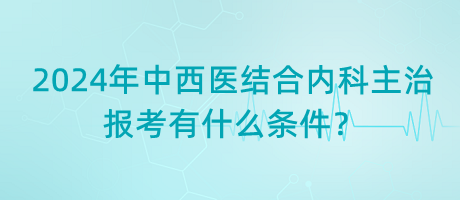 2024年中西醫(yī)結(jié)合內(nèi)科主治報考有什么條件？