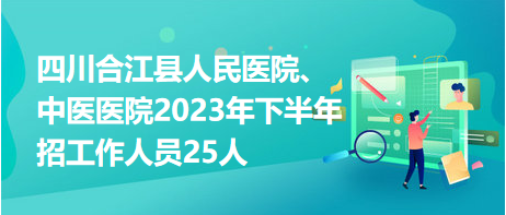 四川合江縣人民醫(yī)院、中醫(yī)醫(yī)院2023年下半年招工作人員25人