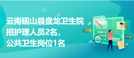 云南硯山縣盤龍衛(wèi)生院招護(hù)理人員2名，公共衛(wèi)生崗位1名