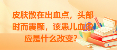 皮膚散在出血點(diǎn)，頭部時(shí)而震顫，該患兒血象應(yīng)是什么改變？