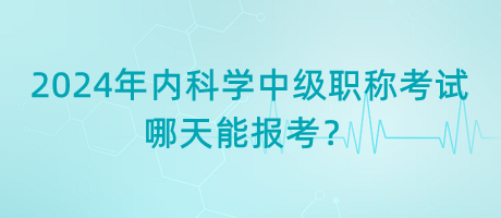 2024年內(nèi)科學(xué)中級(jí)職稱考試哪天能報(bào)考？