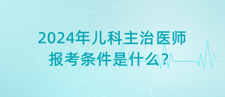 2024年兒科主治醫(yī)師報考條件是什么？